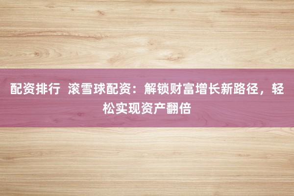 配资排行  滚雪球配资：解锁财富增长新路径，轻松实现资产翻倍