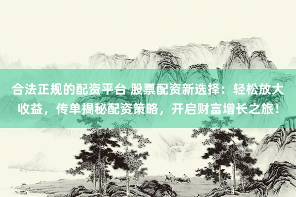 合法正规的配资平台 股票配资新选择：轻松放大收益，传单揭秘配资策略，开启财富增长之旅！