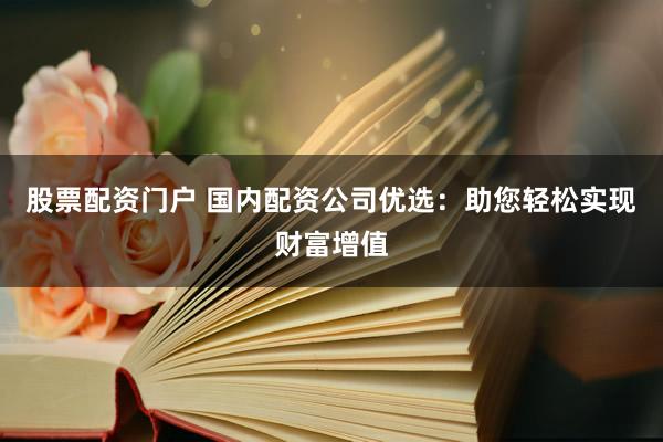 股票配资门户 国内配资公司优选：助您轻松实现财富增值