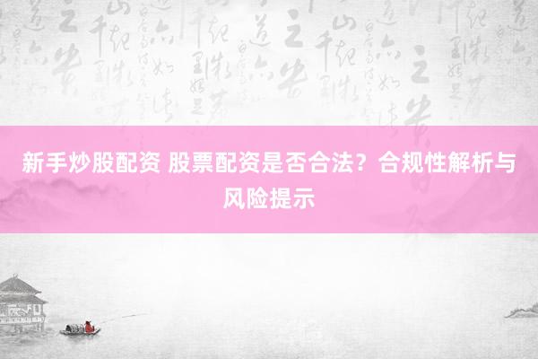 新手炒股配资 股票配资是否合法？合规性解析与风险提示