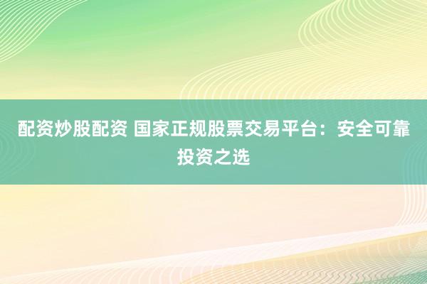 配资炒股配资 国家正规股票交易平台：安全可靠投资之选