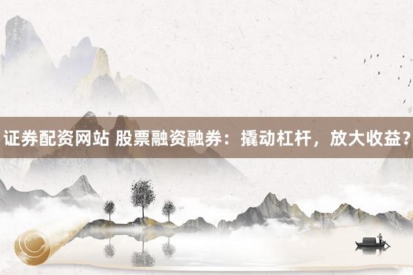 证券配资网站 股票融资融券：撬动杠杆，放大收益？