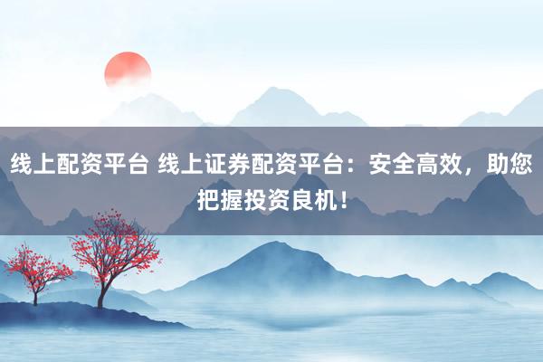 线上配资平台 线上证券配资平台：安全高效，助您把握投资良机！