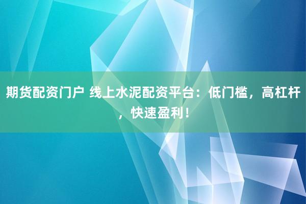 期货配资门户 线上水泥配资平台：低门槛，高杠杆，快速盈利！
