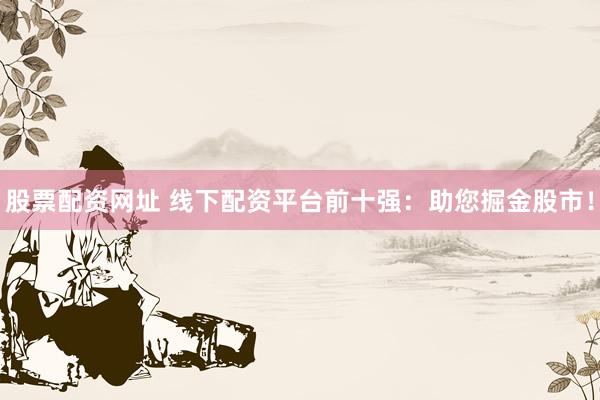 股票配资网址 线下配资平台前十强：助您掘金股市！