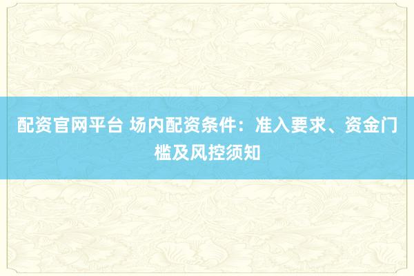 配资官网平台 场内配资条件：准入要求、资金门槛及风控须知