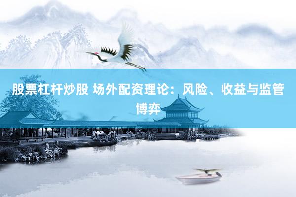股票杠杆炒股 场外配资理论：风险、收益与监管博弈
