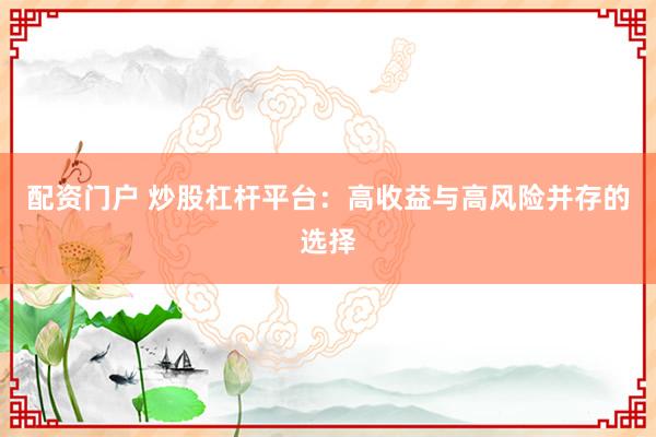 配资门户 炒股杠杆平台：高收益与高风险并存的选择