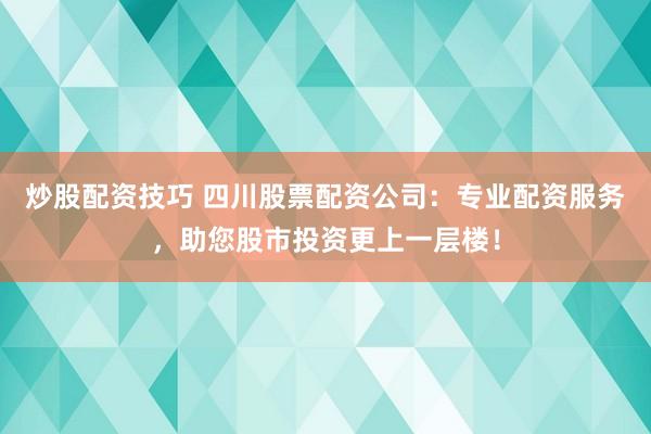 炒股配资技巧 四川股票配资公司：专业配资服务，助您股市投资更上一层楼！