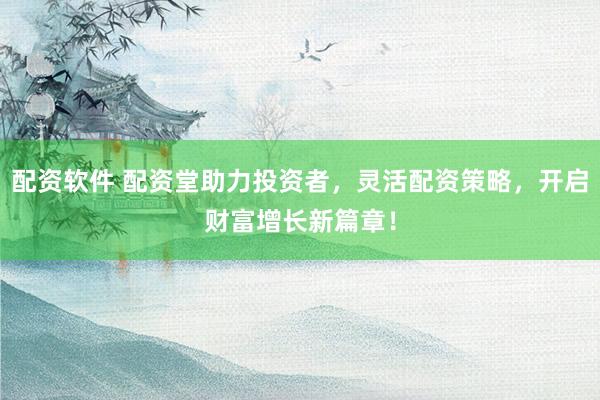 配资软件 配资堂助力投资者，灵活配资策略，开启财富增长新篇章！