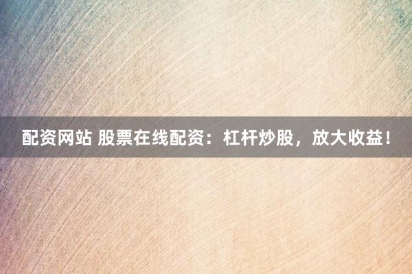 配资网站 股票在线配资：杠杆炒股，放大收益！