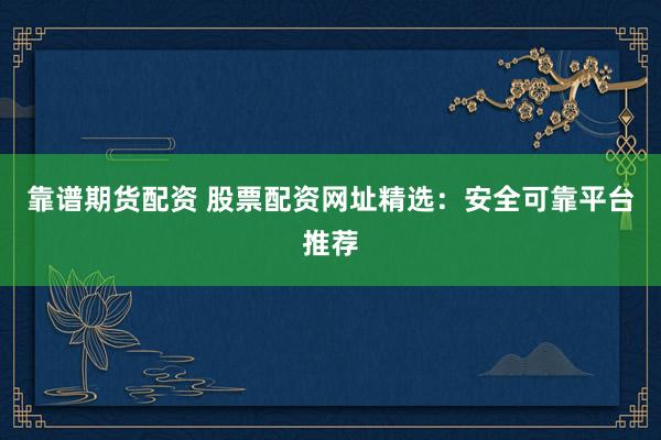 靠谱期货配资 股票配资网址精选：安全可靠平台推荐
