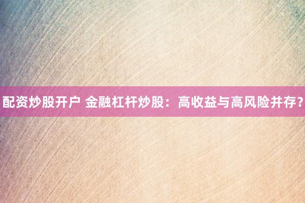 配资炒股开户 金融杠杆炒股：高收益与高风险并存？
