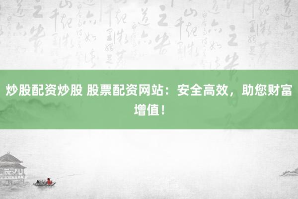 炒股配资炒股 股票配资网站：安全高效，助您财富增值！