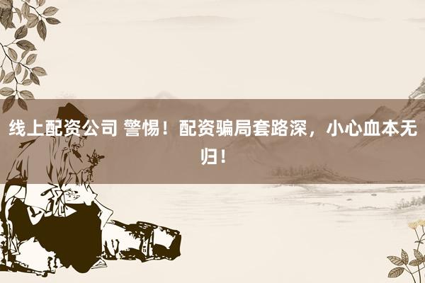 线上配资公司 警惕！配资骗局套路深，小心血本无归！