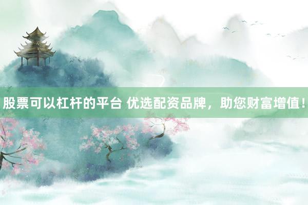 股票可以杠杆的平台 优选配资品牌，助您财富增值！