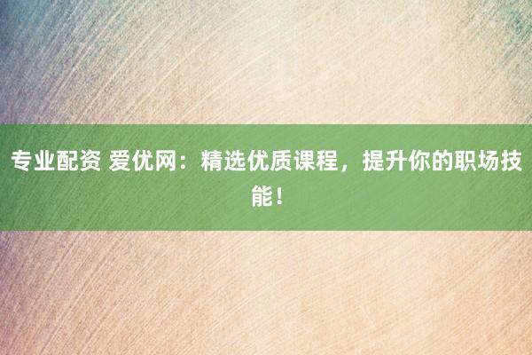 专业配资 爱优网：精选优质课程，提升你的职场技能！