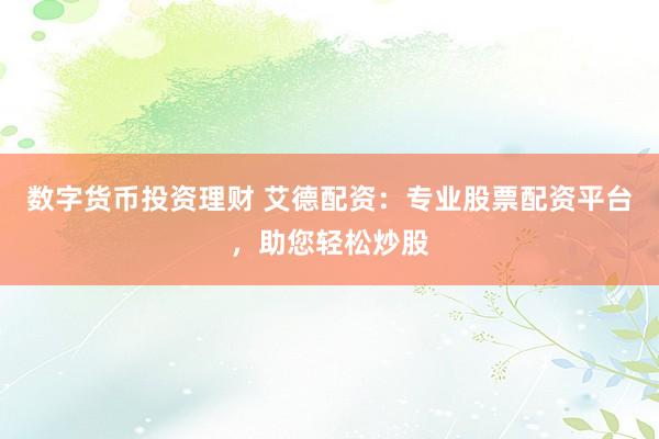 数字货币投资理财 艾德配资：专业股票配资平台，助您轻松炒股