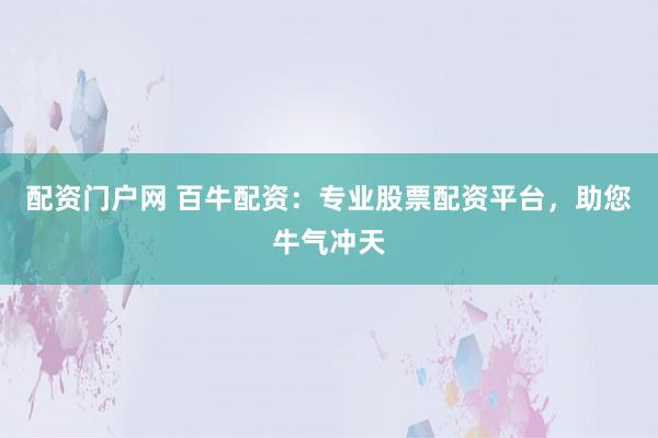 配资门户网 百牛配资：专业股票配资平台，助您牛气冲天