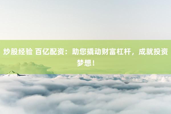 炒股经验 百亿配资：助您撬动财富杠杆，成就投资梦想！