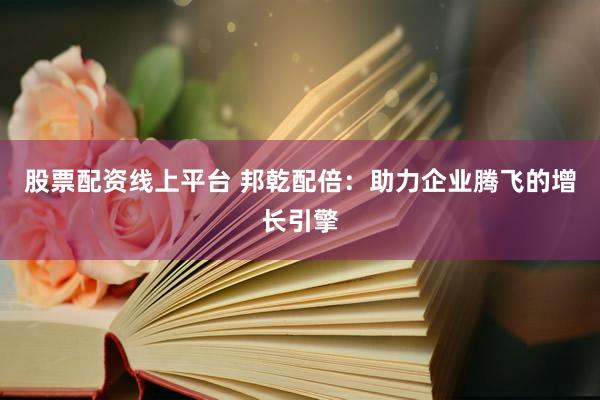 股票配资线上平台 邦乾配倍：助力企业腾飞的增长引擎