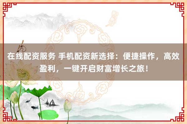 在线配资服务 手机配资新选择：便捷操作，高效盈利，一键开启财富增长之旅！