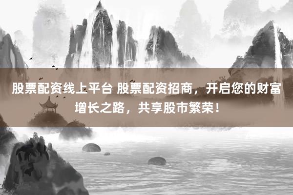 股票配资线上平台 股票配资招商，开启您的财富增长之路，共享股市繁荣！