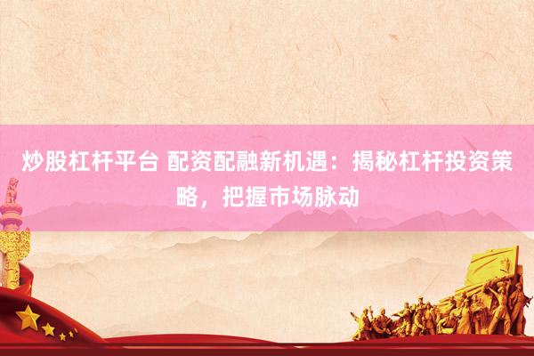 炒股杠杆平台 配资配融新机遇：揭秘杠杆投资策略，把握市场脉动