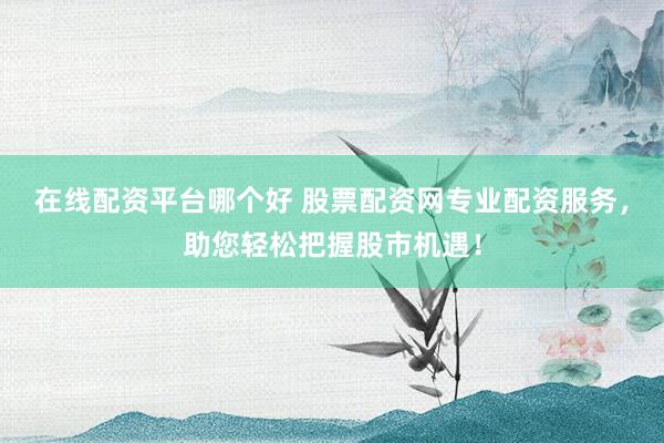 在线配资平台哪个好 股票配资网专业配资服务，助您轻松把握股市机遇！