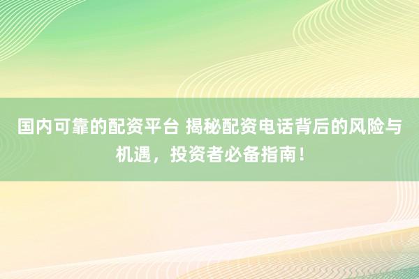 国内可靠的配资平台 揭秘配资电话背后的风险与机遇，投资者必备指南！