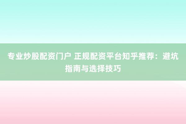 专业炒股配资门户 正规配资平台知乎推荐：避坑指南与选择技巧