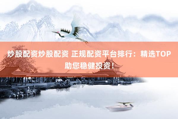 炒股配资炒股配资 正规配资平台排行：精选TOP助您稳健投资！