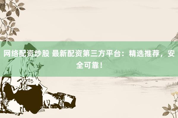 网络配资炒股 最新配资第三方平台：精选推荐，安全可靠！