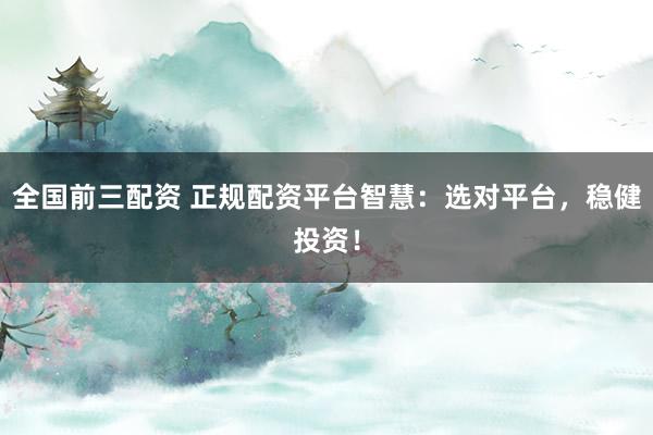 全国前三配资 正规配资平台智慧：选对平台，稳健投资！