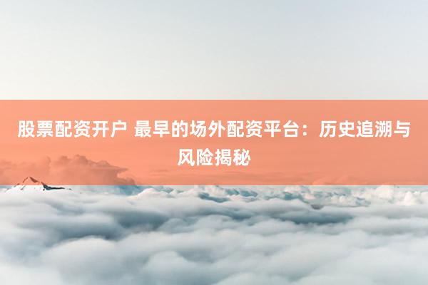股票配资开户 最早的场外配资平台：历史追溯与风险揭秘
