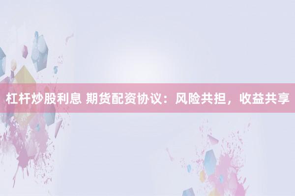 杠杆炒股利息 期货配资协议：风险共担，收益共享