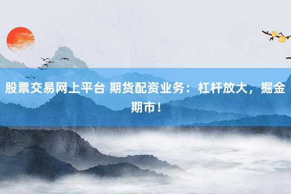 股票交易网上平台 期货配资业务：杠杆放大，掘金期市！
