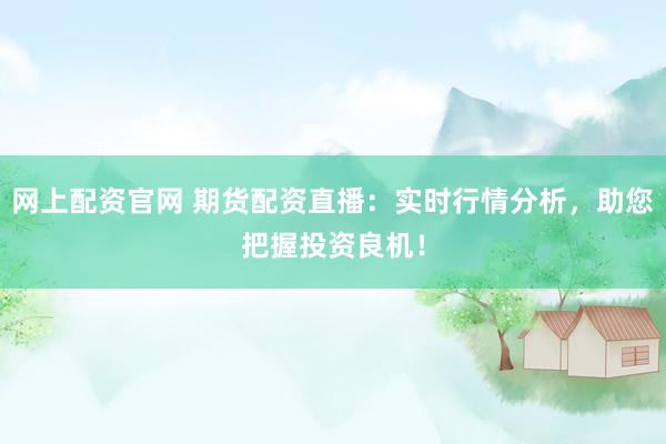 网上配资官网 期货配资直播：实时行情分析，助您把握投资良机！