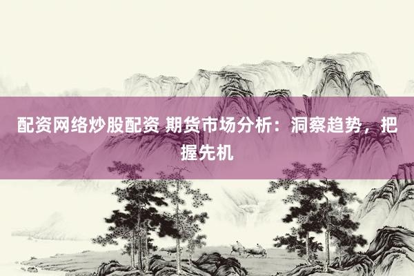 配资网络炒股配资 期货市场分析：洞察趋势，把握先机