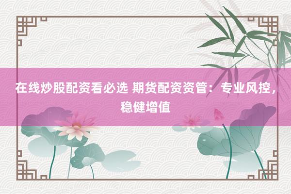 在线炒股配资看必选 期货配资资管：专业风控，稳健增值