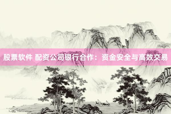 股票软件 配资公司银行合作：资金安全与高效交易