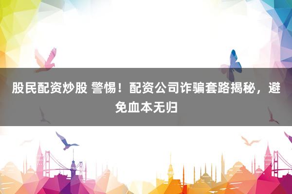 股民配资炒股 警惕！配资公司诈骗套路揭秘，避免血本无归