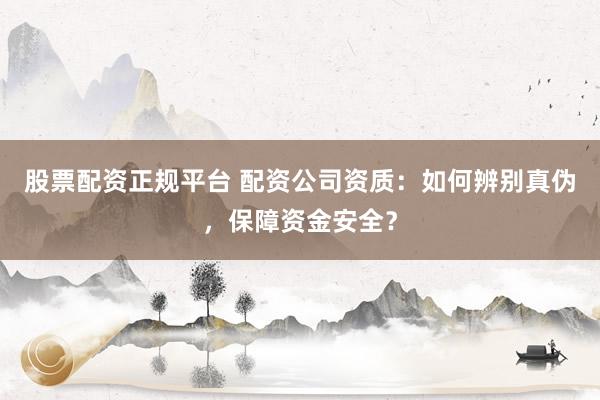 股票配资正规平台 配资公司资质：如何辨别真伪，保障资金安全？