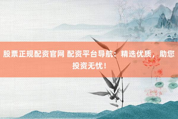 股票正规配资官网 配资平台导航：精选优质，助您投资无忧！