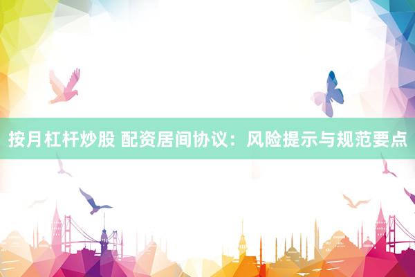 按月杠杆炒股 配资居间协议：风险提示与规范要点