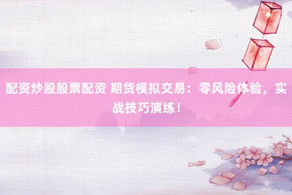 配资炒股股票配资 期货模拟交易：零风险体验，实战技巧演练！