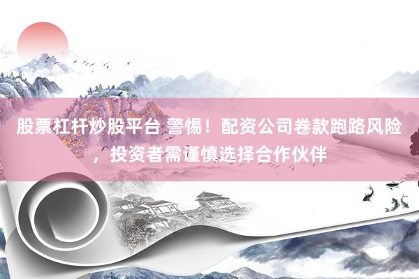 股票杠杆炒股平台 警惕！配资公司卷款跑路风险，投资者需谨慎选择合作伙伴