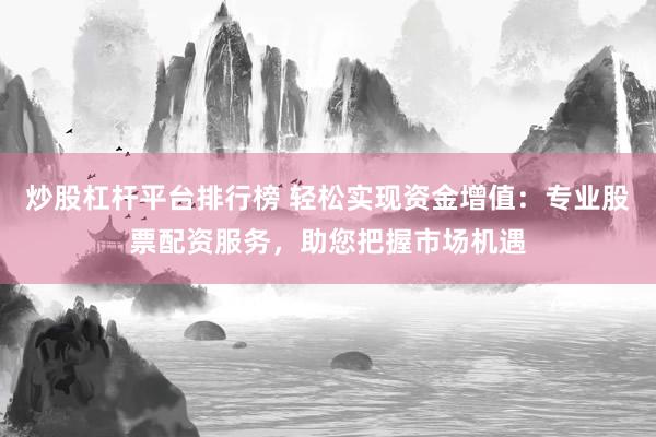 炒股杠杆平台排行榜 轻松实现资金增值：专业股票配资服务，助您把握市场机遇