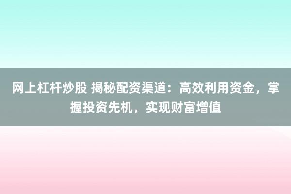 网上杠杆炒股 揭秘配资渠道：高效利用资金，掌握投资先机，实现财富增值