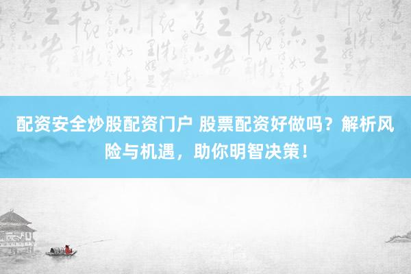 配资安全炒股配资门户 股票配资好做吗？解析风险与机遇，助你明智决策！